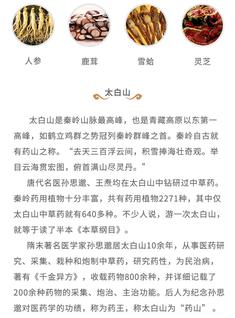 太白山是秦嶺山脈最高峰，也是青藏高原以東第一高峰，如鶴立雞群之勢冠列秦嶺群峰之首。秦嶺自古就有藥山之稱?！叭ヌ烊俑≡崎g， 積雷捧海壯奇觀。舉目云海貫宏圖，俯首滿山盡靈丹?！碧拼t(yī)孫思道、王燾均在太白山中鉆研過中草藥。秦嶺藥用植物十分豐富，共有藥用植物2271種，其中僅太白山中草藥就有640多種。不少人說，游一次太白山，就等于讀了半本《本草綱目》。隋末著名醫(yī)學(xué)家孫思遺居太白山10余年，從事醫(yī)藥研究、采集、栽種和炮制中草藥，研究藥性，為民治病，著有《千金異方》，收載藥物800余種，并詳細記載了200余種藥物的采集、炮治、主治功能。后人為紀念孫思起對醫(yī)藥學(xué)的功績，稱為藥王，稱太白山為“藥山”。
