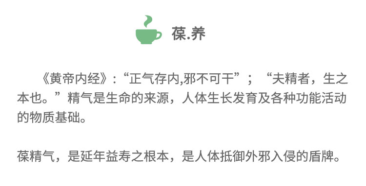 《黃帝內(nèi)經(jīng)》:“正氣存內(nèi),邪不可干”;“夫精者， 生之本也?！本珰馐巧膩碓矗梭w生長發(fā)育及各種功能活動的物質(zhì)基礎(chǔ)。葆精氣,是延年益壽之根本，是人體抵御外邪入侵的盾牌。